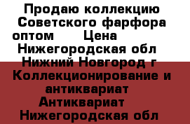 Продаю коллекцию Советского фарфора оптом!!! › Цена ­ 20 000 - Нижегородская обл., Нижний Новгород г. Коллекционирование и антиквариат » Антиквариат   . Нижегородская обл.